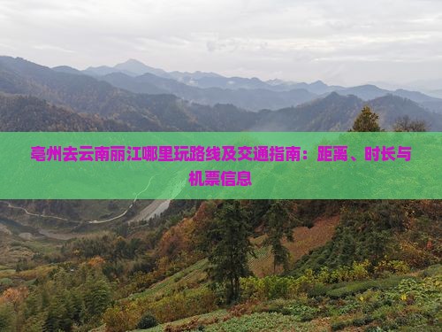 亳州去云南丽江哪里玩路线及交通指南：距离、时长与机票信息