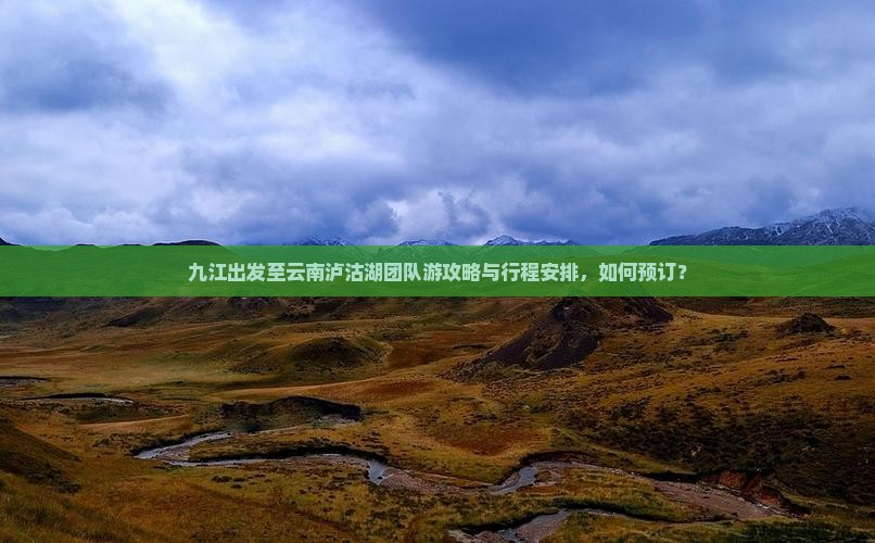 九江出发至云南泸沽湖团队游攻略与行程安排，如何预订？