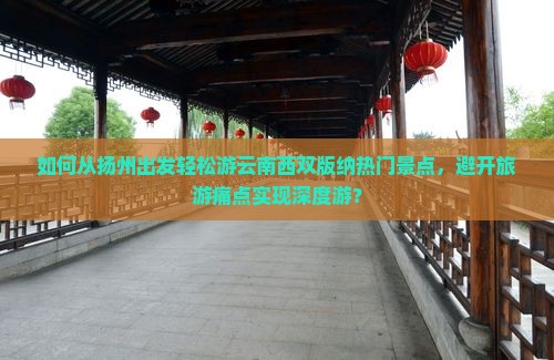 如何从扬州出发轻松游云南西双版纳热门景点，避开旅游痛点实现深度游？