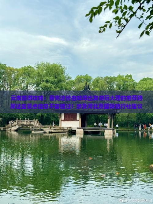 云南旅游攻略：看完这份由蚌埠出发游玩大理的推荐路犀这些景点信息不容错过！涉及河北及国际旅行社建议收藏