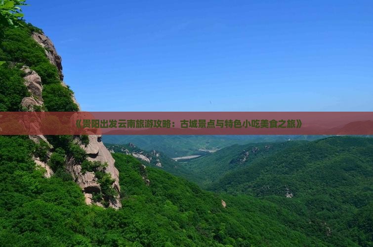 《贵阳出发云南旅游攻略：古城景点与特色小吃美食之旅》