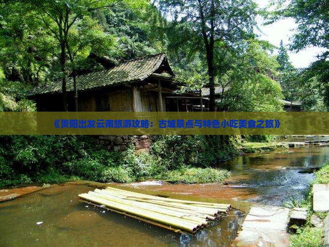 《贵阳出发云南旅游攻略：古城景点与特色小吃美食之旅》