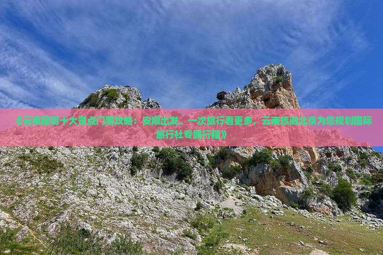 《云南昆明十大景点门票攻略：安顺出发，一次旅行看更多，云南旅游北京为您规划国际旅行社专属行程》