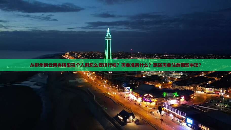 从柳州到云南香格里拉个人游怎么安排行程？需要准备什么？旅途需要注意哪些事项？