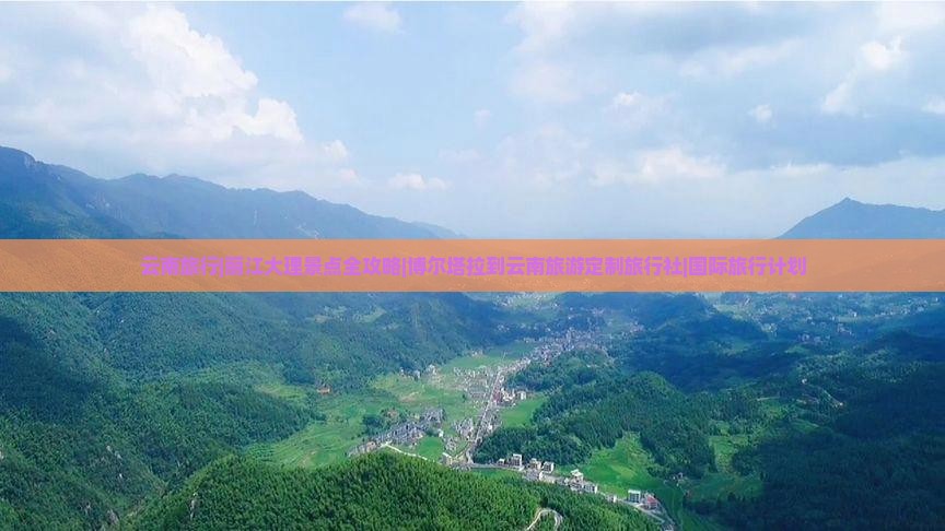 云南旅行|丽江大理景点全攻略|博尔塔拉到云南旅游定制旅行社|国际旅行计划