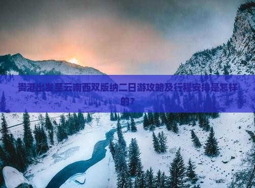 贵港出发至云南西双版纳二日游攻略及行程安排是怎样的？