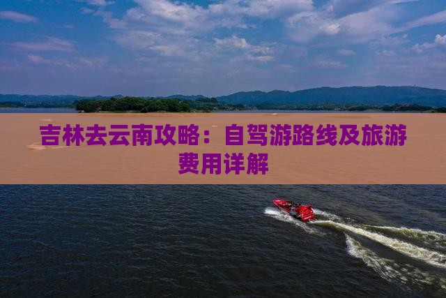 吉林去云南攻略：自驾游路线及旅游费用详解