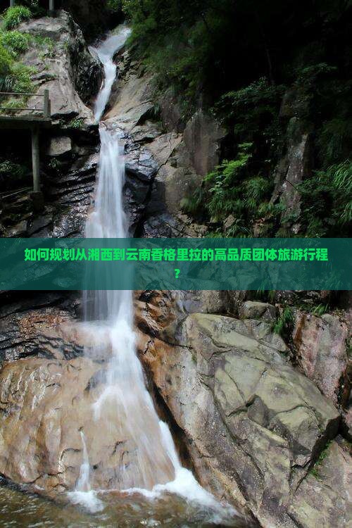 如何规划从湘西到云南香格里拉的高品质团体旅游行程？