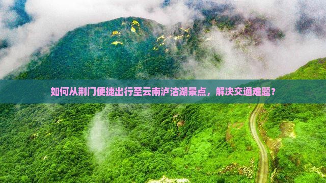 如何从荆门便捷出行至云南泸沽湖景点，解决交通难题？