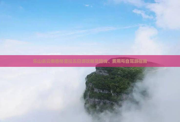 乐山去云南香格里拉五日游攻略及路线、费用与自驾游指南