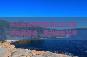 乐山去云南香格里拉五日游攻略及路线、费用与自驾游指南