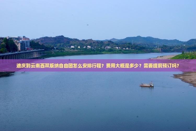 迪庆到云南西双版纳自由团怎么安排行程？费用大概是多少？需要提前预订吗？