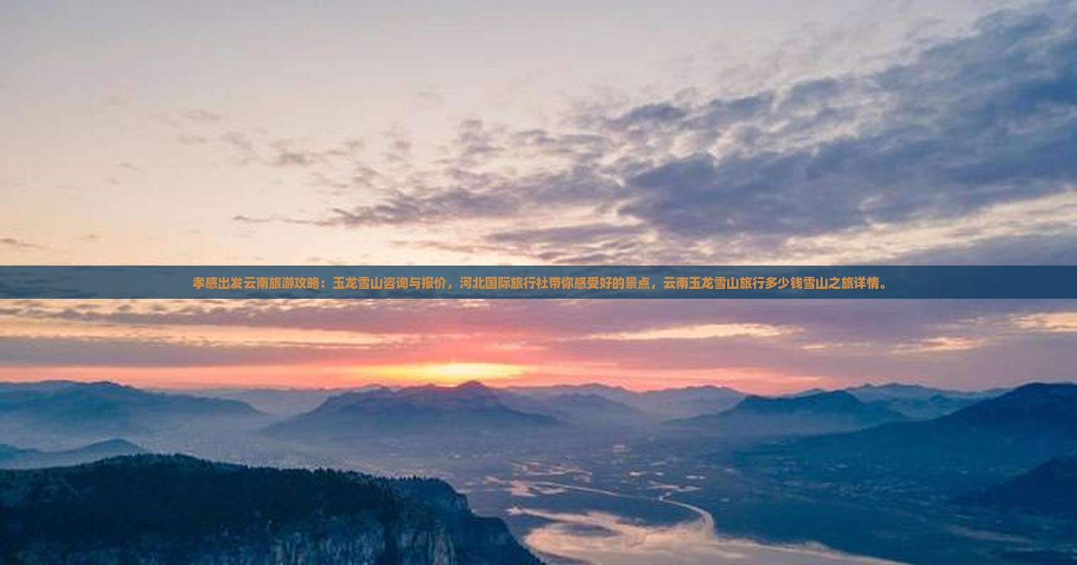孝感出发云南旅游攻略：玉龙雪山咨询与报价，河北国际旅行社带你感受好的景点，云南玉龙雪山旅行多少钱雪山之旅详情。