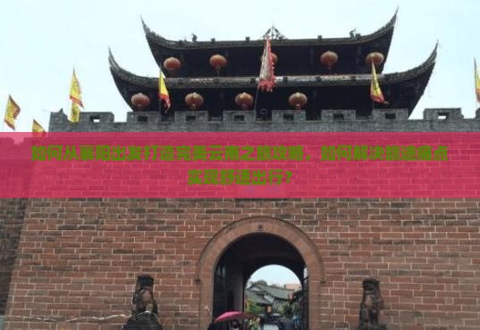 如何从襄阳出发打造完美云南之旅攻略，如何解决旅途痛点实现舒适出行？