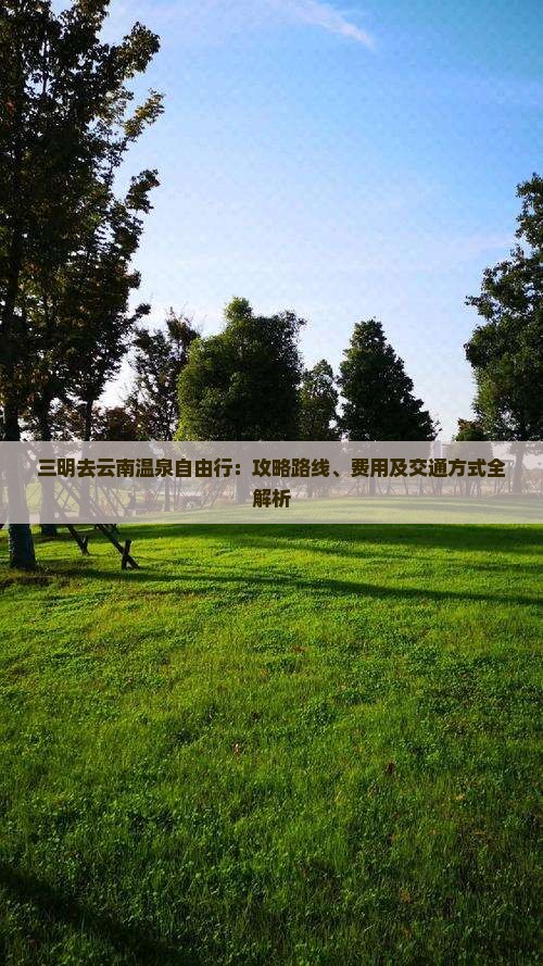 三明去云南温泉自由行：攻略路线、费用及交通方式全解析
