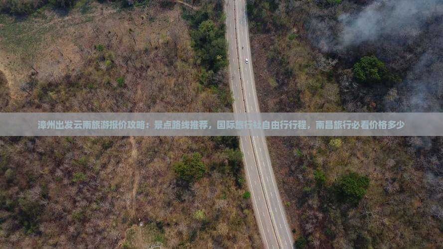 漳州出发云南旅游报价攻略：景点路线推荐，国际旅行社自由行行程，南昌旅行必看价格多少