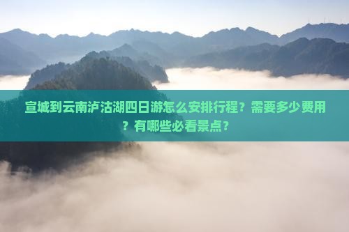 宣城到云南泸沽湖四日游怎么安排行程？需要多少费用？有哪些必看景点？