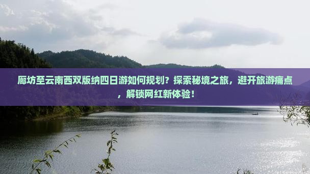 廊坊至云南西双版纳四日游如何规划？探索秘境之旅，避开旅游痛点，解锁网红新体验！