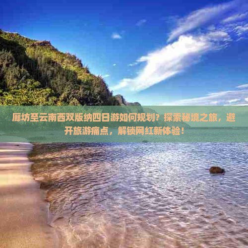 廊坊至云南西双版纳四日游如何规划？探索秘境之旅，避开旅游痛点，解锁网红新体验！
