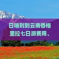 日喀则到云南香格里拉七日游费用、路线及距离概况