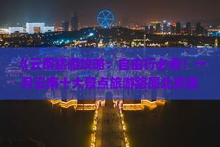 《云南旅游攻略：自由行必看！一月云南十大景点旅游路犀北京旅行社营业部推荐》