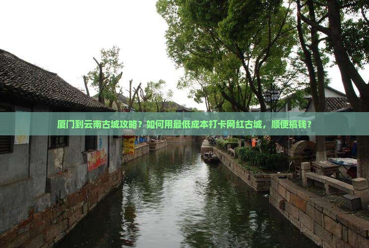 厦门到云南古城攻略？如何用最低成本打卡网红古城，顺便搞钱？