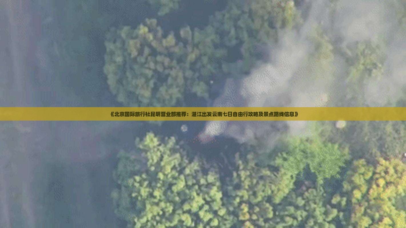 《北京国际旅行社昆明营业部推荐：湛江出发云南七日自由行攻略及景点路线信息》