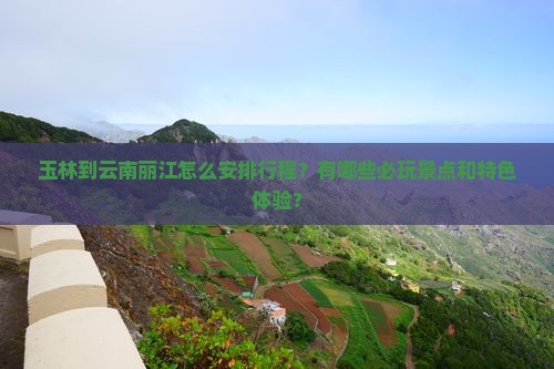 玉林到云南丽江怎么安排行程？有哪些必玩景点和特色体验？