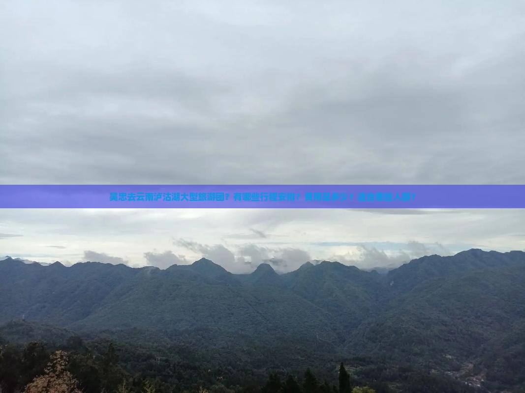 吴忠去云南泸沽湖大型旅游团？有哪些行程安排？费用是多少？适合哪些人群？