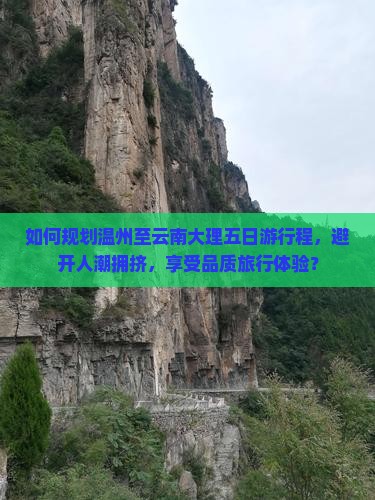 如何规划温州至云南大理五日游行程，避开人潮拥挤，享受品质旅行体验？