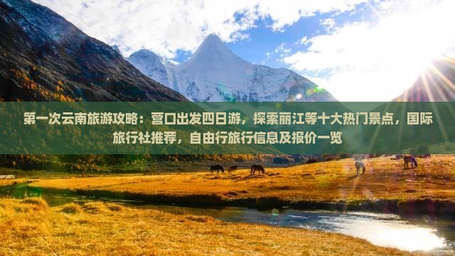 第一次云南旅游攻略：营口出发四日游，探索丽江等十大热门景点，国际旅行社推荐，自由行旅行信息及报价一览