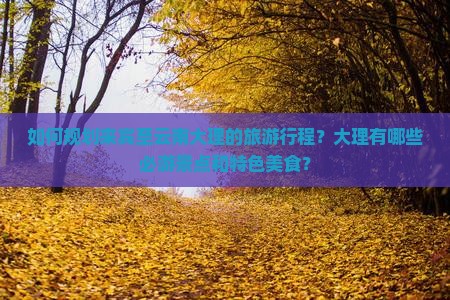 如何规划来宾至云南大理的旅游行程？大理有哪些必游景点和特色美食？