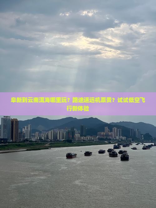 阜新到云南洱海哪里玩？路途遥远机票贵？试试低空飞行新体验