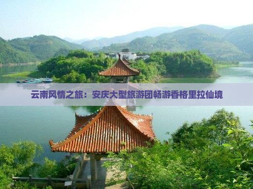 云南风情之旅：安庆大型旅游团畅游香格里拉仙境