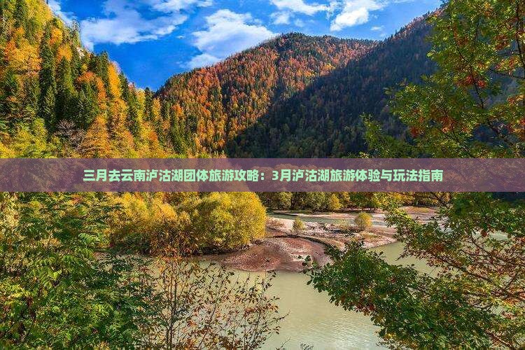 三月去云南泸沽湖团体旅游攻略：3月泸沽湖旅游体验与玩法指南