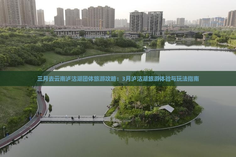 三月去云南泸沽湖团体旅游攻略：3月泸沽湖旅游体验与玩法指南