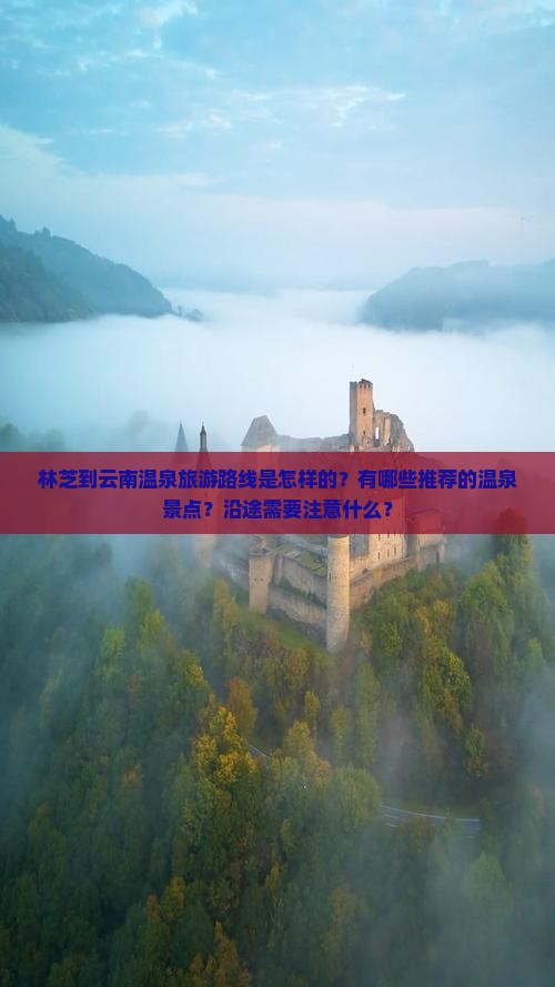 林芝到云南温泉旅游路线是怎样的？有哪些推荐的温泉景点？沿途需要注意什么？