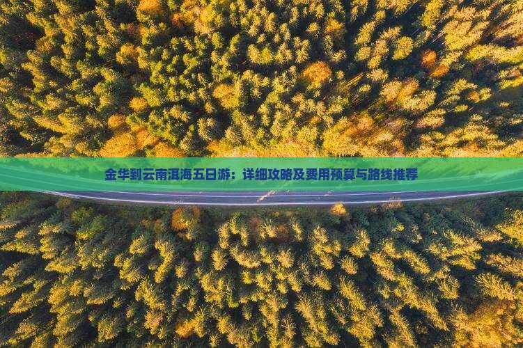 金华到云南洱海五日游：详细攻略及费用预算与路线推荐