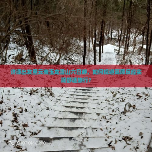 济源出发至云南玉龙雪山六日游，如何规避高原反应实现舒适旅行？