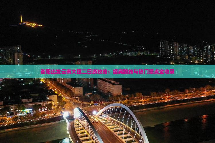 衡阳出发云南大理二日游攻略：经典路线与热门景点全收录