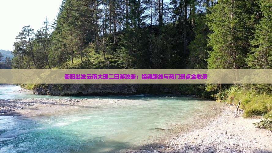 衡阳出发云南大理二日游攻略：经典路线与热门景点全收录