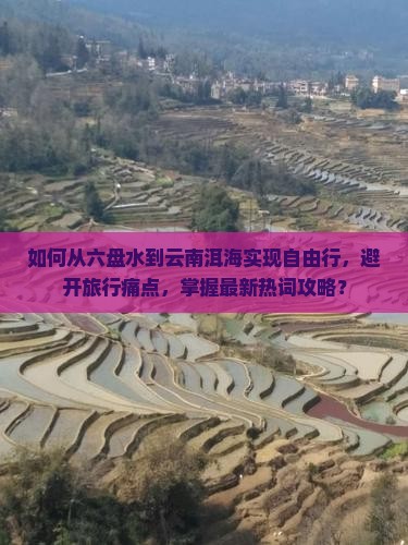 如何从六盘水到云南洱海实现自由行，避开旅行痛点，掌握最新热词攻略？