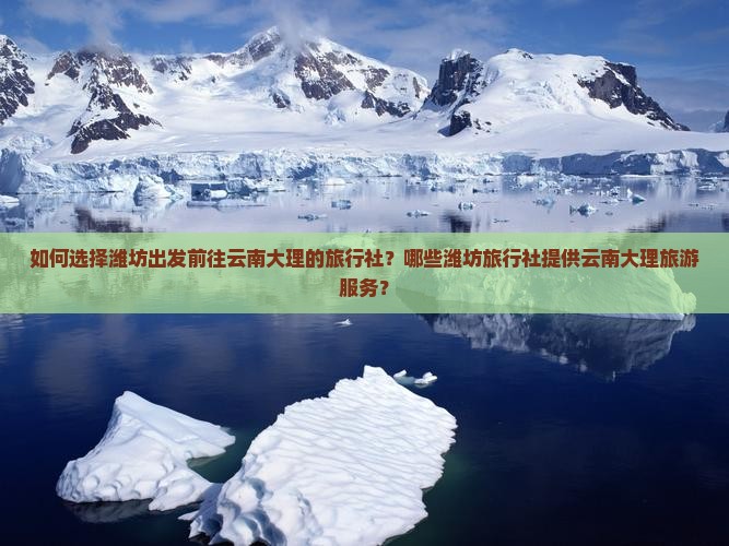 如何选择潍坊出发前往云南大理的旅行社？哪些潍坊旅行社提供云南大理旅游服务？