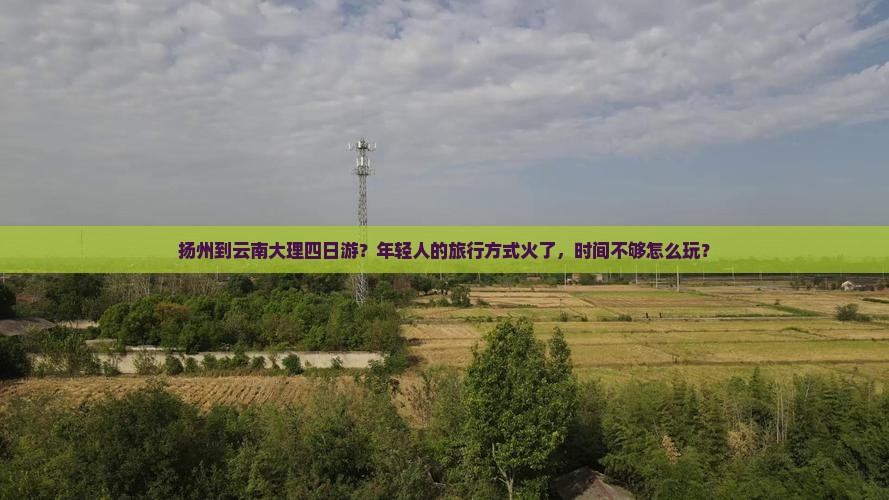 扬州到云南大理四日游？年轻人的旅行方式火了，时间不够怎么玩？