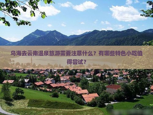 乌海去云南温泉旅游需要注意什么？有哪些特色小吃值得尝试？