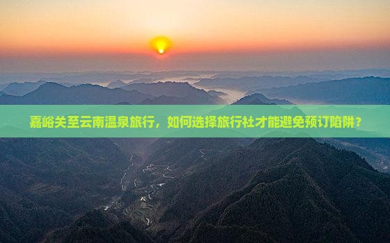 嘉峪关至云南温泉旅行，如何选择旅行社才能避免预订陷阱？