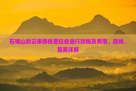 石嘴山到云南香格里拉自由行攻略及费用、路线、距离详解
