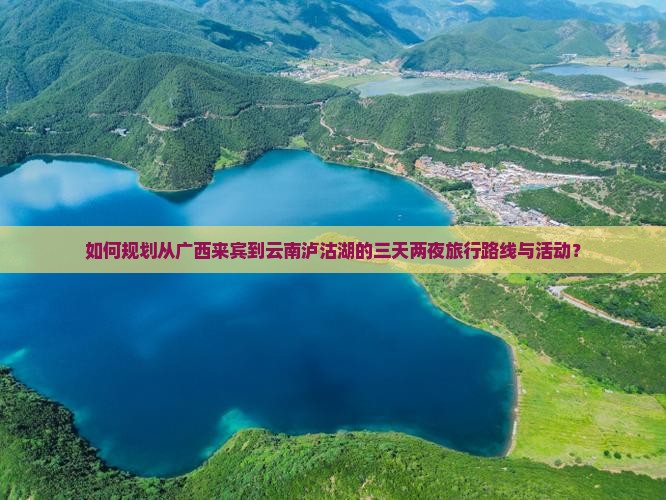 如何规划从广西来宾到云南泸沽湖的三天两夜旅行路线与活动？