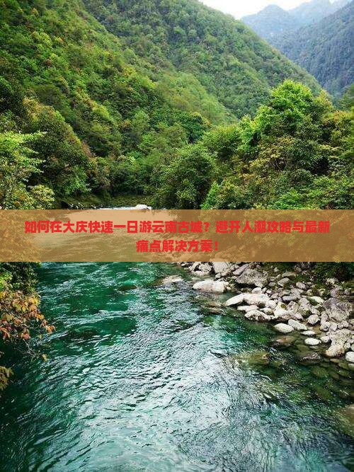 如何在大庆快速一日游云南古城？避开人潮攻略与最新痛点解决方案！