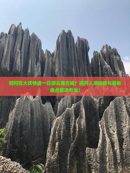 如何在大庆快速一日游云南古城？避开人潮攻略与最新痛点解决方案！